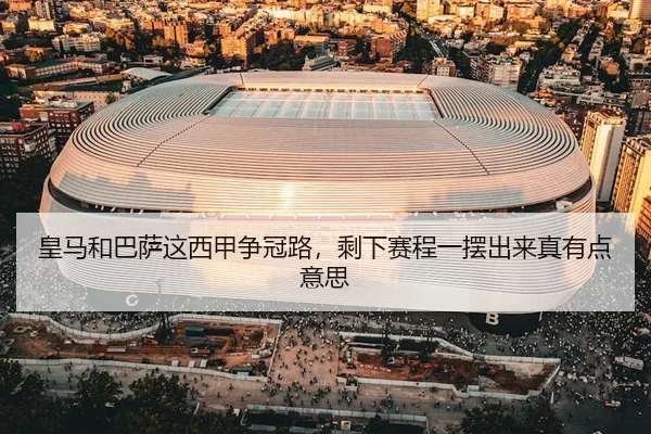 皇马和巴萨这西甲争冠路，剩下赛程一摆出来真有点意思