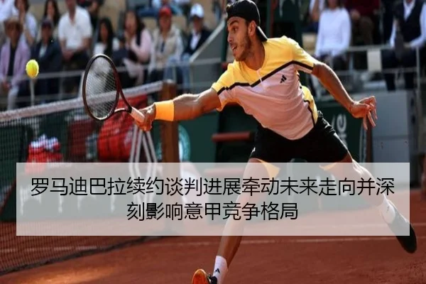 罗马迪巴拉续约谈判进展牵动未来走向并深刻影响意甲竞争格局