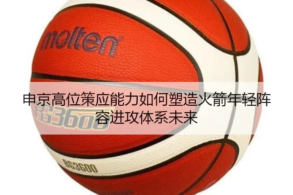 申京高位策应能力如何塑造火箭年轻阵容进攻体系未来 | kaiyun