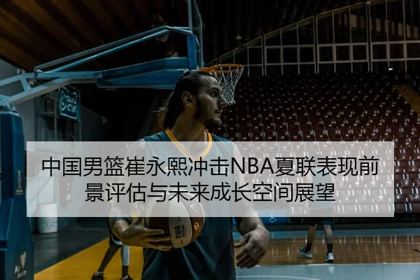 中国男篮崔永熙冲击NBA夏联表现前景评估与未来成长空间展望