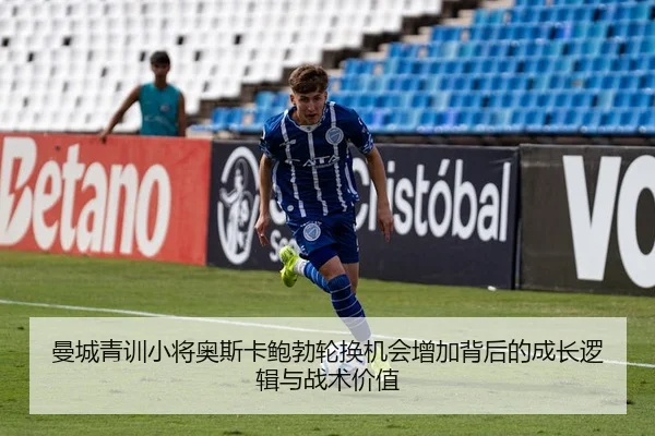 曼城青训小将奥斯卡鲍勃轮换机会增加背后的成长逻辑与战术价值（kaiyun）