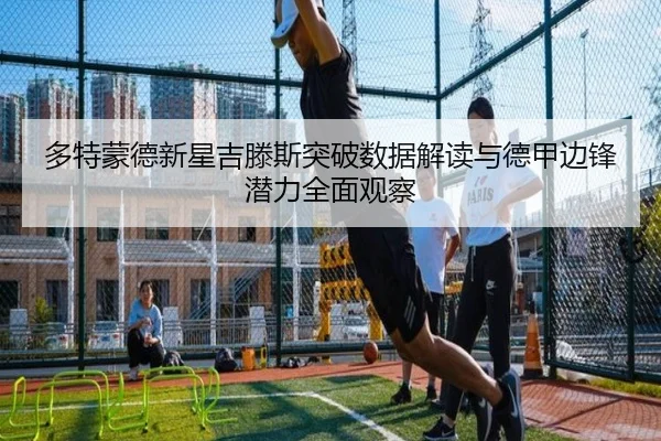 多特蒙德新星吉滕斯突破数据解读与德甲边锋潜力全面观察