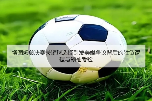 塔图姆总决赛关键球选择引发美媒争议背后的胜负逻辑与领袖考验