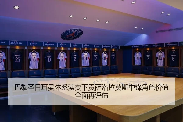 巴黎圣日耳曼体系演变下贡萨洛拉莫斯中锋角色价值全面再评估