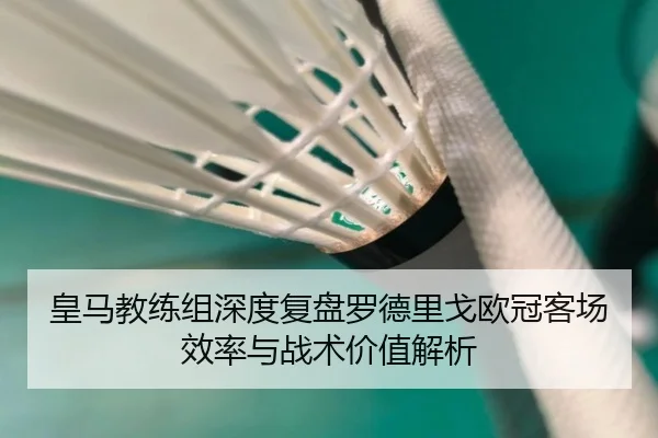 皇马教练组深度复盘罗德里戈欧冠客场效率与战术价值解析 | kaiyun
