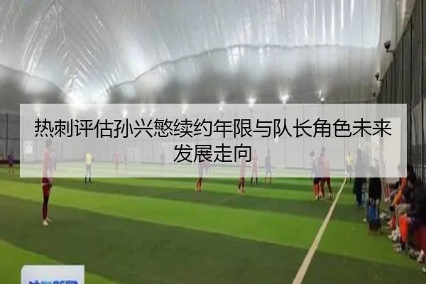 热刺评估孙兴慜续约年限与队长角色未来发展走向（kaiyun）