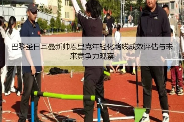 巴黎圣日耳曼新帅恩里克年轻化路线成效评估与未来竞争力观察（kaiyun）