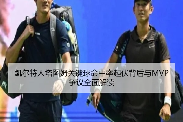 凯尔特人塔图姆关键球命中率起伏背后与MVP争议全面解读（kaiyun）