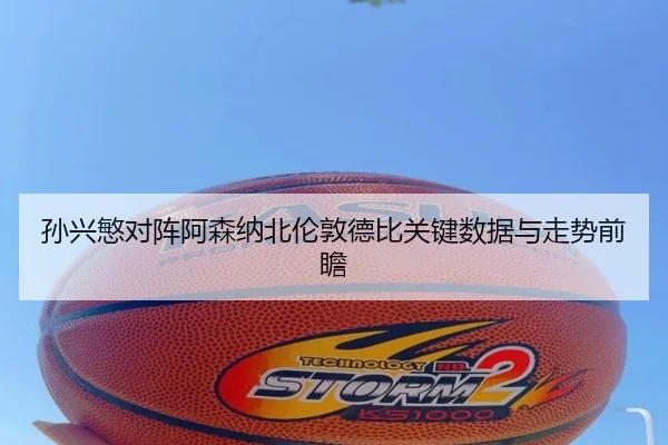 孙兴慜对阵阿森纳北伦敦德比关键数据与走势前瞻 | kaiyun