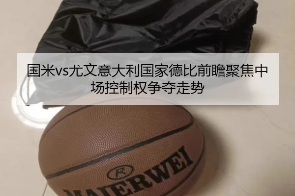 国米vs尤文意大利国家德比前瞻聚焦中场控制权争夺走势（kaiyun）