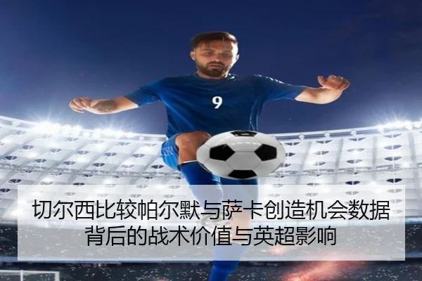 切尔西比较帕尔默与萨卡创造机会数据背后的战术价值与英超影响（kaiyun）