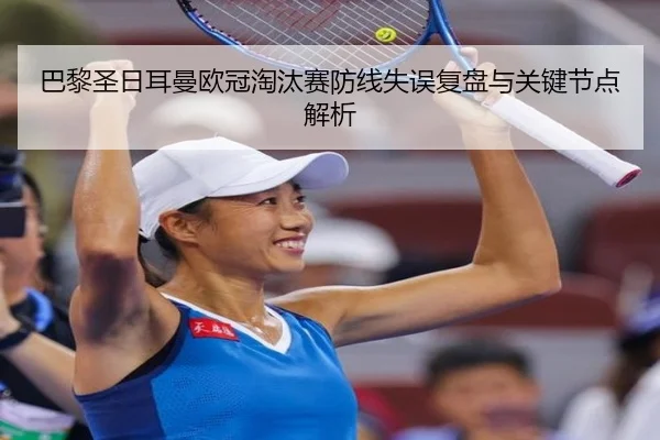 巴黎圣日耳曼欧冠淘汰赛防线失误复盘与关键节点解析（kaiyun）