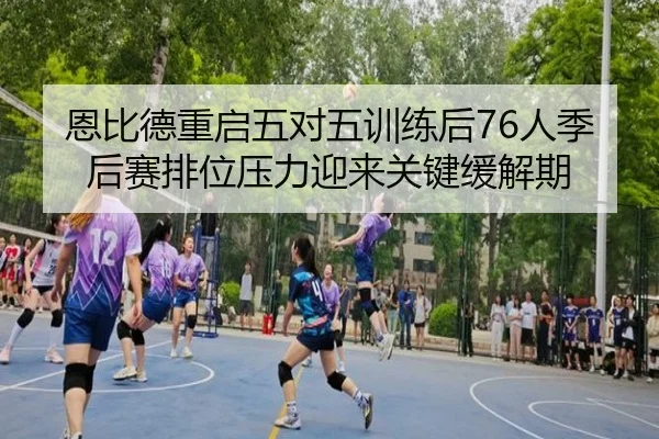 恩比德重启五对五训练后76人季后赛排位压力迎来关键缓解期 | kaiyun